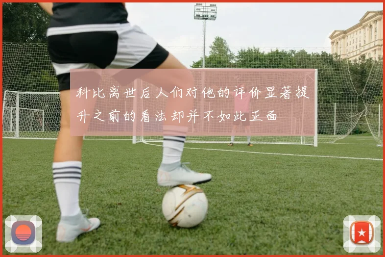 科比离世后人们对他的评价显著提升之前的看法却并不如此正面