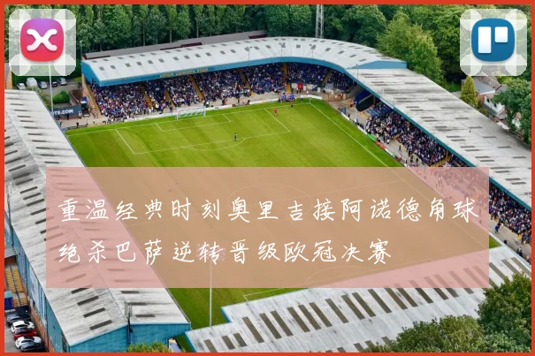 重温经典时刻奥里吉接阿诺德角球绝杀巴萨逆转晋级欧冠决赛
