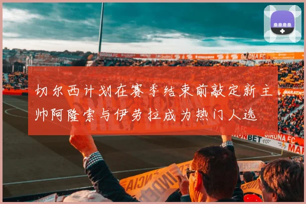 切尔西计划在赛季结束前敲定新主帅阿隆索与伊劳拉成为热门人选