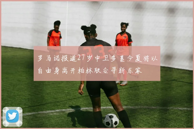 罗马诺报道27岁中卫多基今夏将以自由身离开柏林联合寻新东家