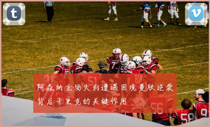 阿森纳主场失利遭遇困境曼联逆袭背后卡里克的关键作用