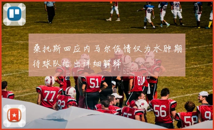 桑托斯回应内马尔伤情仅为水肿期待球队给出详细解释