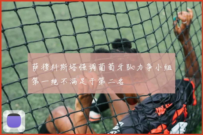 萨穆科斯塔强调葡萄牙队力争小组第一绝不满足于第二名