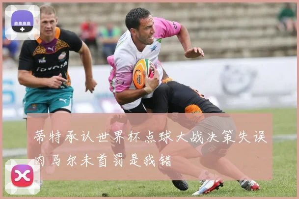 蒂特承认世界杯点球大战决策失误内马尔未首罚是我错