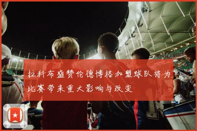 拉科布盛赞伦德博格加盟球队将为比赛带来重大影响与改变