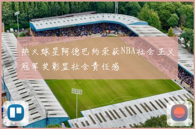 热火球星阿德巴约荣获NBA社会正义冠军奖彰显社会责任感