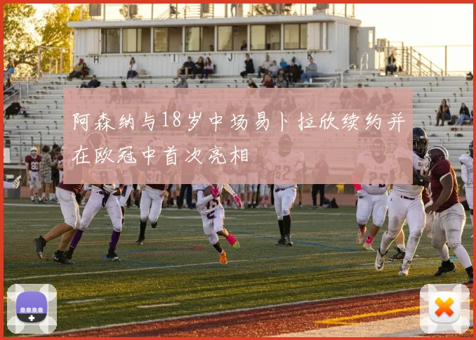 阿森纳与18岁中场易卜拉欣续约并在欧冠中首次亮相