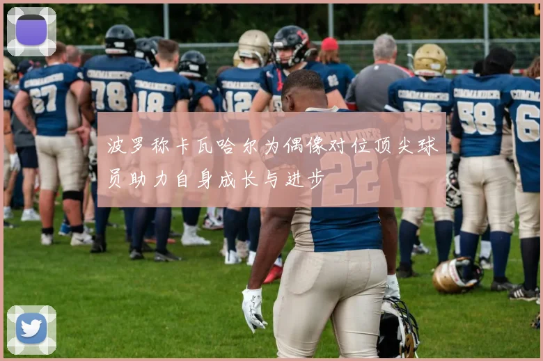 波罗称卡瓦哈尔为偶像对位顶尖球员助力自身成长与进步