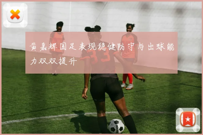 黄嘉辉国足表现稳健防守与出球能力双双提升