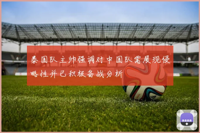 泰国队主帅强调对中国队需展现侵略性并已积极备战分析