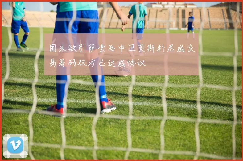 国米欲引萨索洛中卫莫斯科尼成交易筹码双方已达成协议