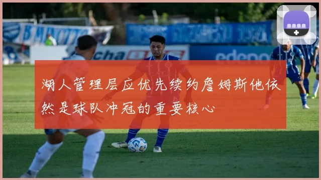 湖人管理层应优先续约詹姆斯他依然是球队冲冠的重要核心