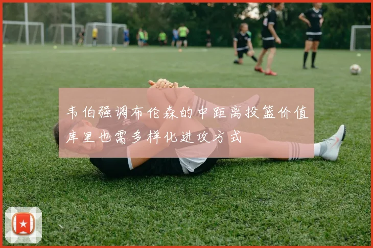 韦伯强调布伦森的中距离投篮价值库里也需多样化进攻方式
