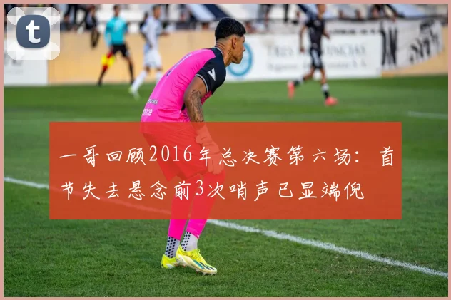 一哥回顾2016年总决赛第六场：首节失去悬念前3次哨声已显端倪