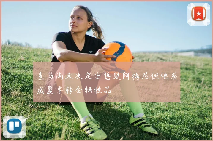 皇马尚未决定出售楚阿梅尼但他或成夏季转会牺牲品