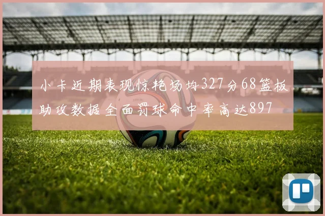 小卡近期表现惊艳场均327分68篮板助攻数据全面罚球命中率高达897
