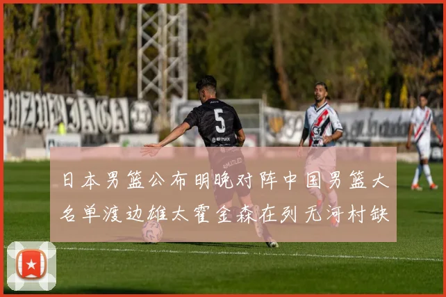 日本男篮公布明晚对阵中国男篮大名单渡边雄太霍金森在列无河村缺席