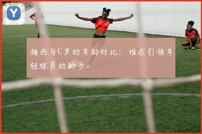 梅西与C罗的年龄对比：谁在引领年轻球员的脚步