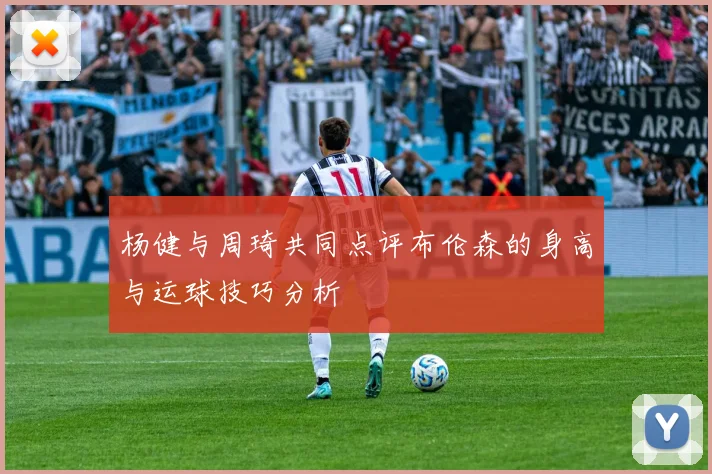 杨健与周琦共同点评布伦森的身高与运球技巧分析
