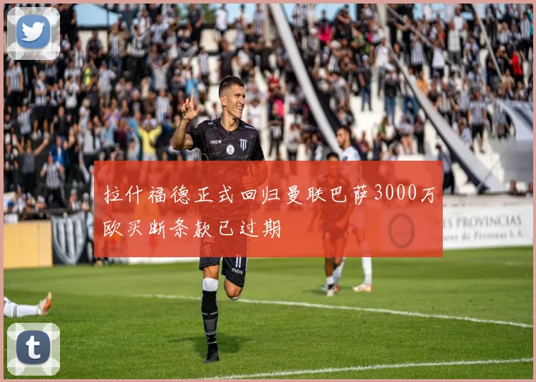 拉什福德正式回归曼联巴萨3000万欧买断条款已过期