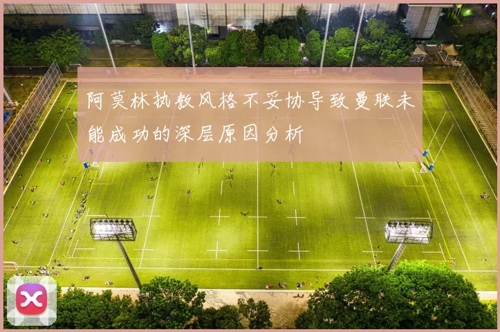 阿莫林执教风格不妥协导致曼联未能成功的深层原因分析